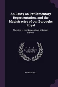 An Essay on Parliamentary Representation, and the Magistracies of our Boroughs Royal