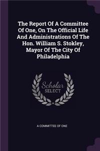 The Report Of A Committee Of One, On The Official Life And Administrations Of The Hon. William S. Stokley, Mayor Of The City Of Philadelphia