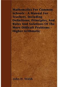 Mathematics for Common Schools - A Manual for Teachers, Including Definitions, Principles, and Rules and Solutions of the More Difficult Problems - Higher Arithmetic