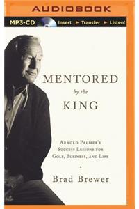 Mentored by the King: Arnold Palmer's Success Lessons for Golf, Business, and Life