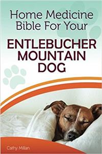 Home Medicine Bible for Your Entlebucher Mountain Dog: The Alternative Health Guide to Keep Your Dog Happy, Healthy and Safe