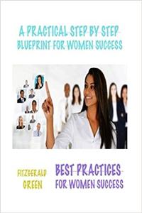 A Practical Step by Step Blueprint for Women Success: Best Practices for Women Success