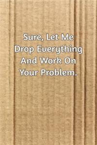 Sure, Let Me Drop Everything and Work On Your Problem.