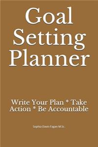 Goal Setting Planner: Write Your Plan * Take Action * Be Accountable