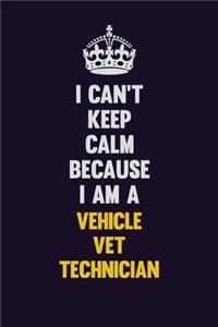 I Can't Keep Calm Because I Am A Vehicle VET Technician