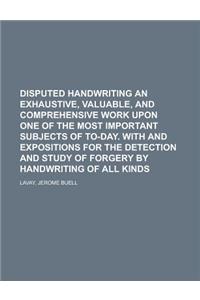 Disputed Handwriting an Exhaustive, Valuable, and Comprehensive Work Upon One of the Most Important Subjects of To-Day. with and Expositions for the D