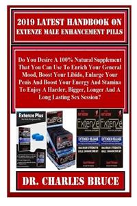 2019 Latest Handbook on Extenze Male Enhancement Pills: Do You Desire a 100% Natural Supplement That You Can Use to Enrich Your General Mood, Boost Your Libido, Enlarge Your Penis and Boost Your Energy and Stamina to Enjoy a Harder, Bigger, Longer