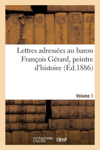 Lettres adressées au baron François Gérard, peintre d'histoire Volume 1