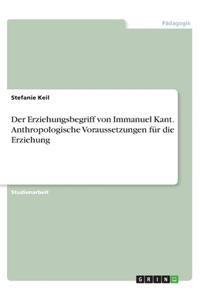 Der Erziehungsbegriff von Immanuel Kant. Anthropologische Voraussetzungen für die Erziehung