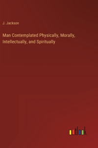 Man Contemplated Physically, Morally, Intellectually, and Spiritually