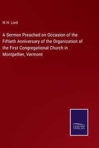 A Sermon Preached on Occasion of the Fiftieth Anniversary of the Organization of the First Congregational Church in Montpellier, Vermont