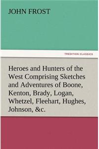 Heroes and Hunters of the West Comprising Sketches and Adventures of Boone, Kenton, Brady, Logan, Whetzel, Fleehart, Hughes, Johnson, &c.