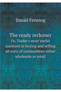 The Ready Reckoner Or, Trader's Most Useful Assistant in Buying and Selling All Sorts of Commodities Either Wholesale or Retail