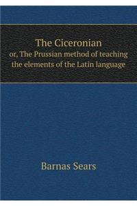 The Ciceronian Or, the Prussian Method of Teaching the Elements of the Latin Language