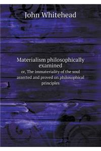 Materialism Philosophically Examined Or, the Immateriality of the Soul Asserted and Proved on Philosophical Principles