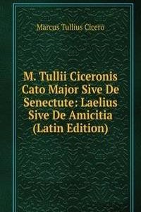 M. Tullii Ciceronis Cato Major Sive De Senectute: Laelius Sive De Amicitia (Latin Edition)