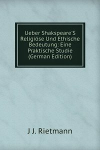 Ueber Shakspeare'S Religiose Und Ethische Bedeutung: Eine Praktische Studie (German Edition)