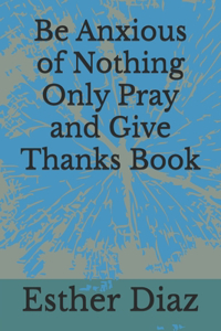 Be Anxious of Nothing Only Pray and Give Thanks Book