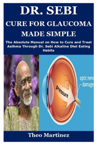 Dr. Sebi Cure for Glaucoma Made Simple: The Absolute Manual on How to Cure and Treat Asthma Through Dr. Sebi Alkaline Diet Eating Habits