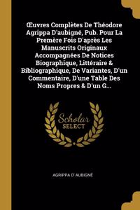 OEuvres Complètes De Théodore Agrippa D'aubigné, Pub. Pour La Premère Fois D'après Les Manuscrits Originaux Accompagnées De Notices Biographique, Littéraire & Bibliographique, De Variantes, D'un Commentaire, D'une Table Des Noms Propres & D'un G...