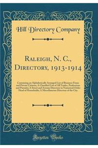 Raleigh, N. C., Directory, 1913-1914: Containing an Alphabetically Arranged List of Business Firms and Private Citizens; A Classified List of All Trades, Professions and Pursuits; A Street and Avenue Directory in Numerical Order Head of Households;