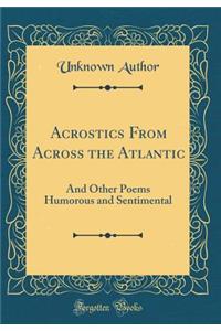 Acrostics From Across the Atlantic: And Other Poems Humorous and Sentimental (Classic Reprint)