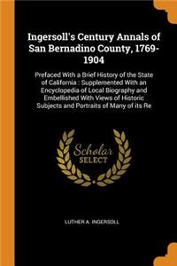 Ingersoll's Century Annals of San Bernadino County, 1769-1904: Prefaced with a Brief History of the State of California: Supplemented with an Encyclopedia of Local Biography and Embellished with Views of Historic Subjects and Portraits of Many of I