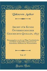 Archiv für Kunde Österreichischer Geschichts-Quellen, 1857, Vol. 17: Herausgegeben von der zur Pflege Vaterländischer Geschichte Aufgestellten Commission der Kaiserlichen Akademie der Wissenschaften (Classic Reprint)