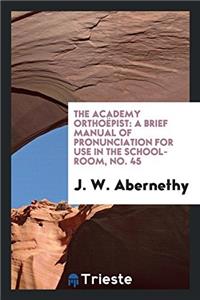 The Academy Orthoï¿½pist: A Brief Manual of Pronunciation for Use in the School-room, No. 45