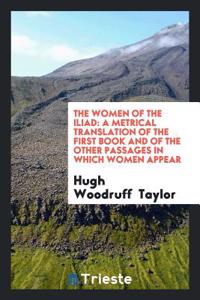 The Women of the Iliad: A Metrical Translation of the First Book and of the other Passages in which Women Appear