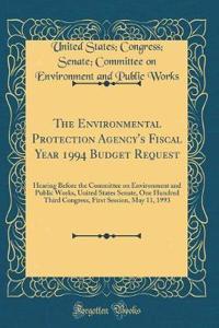 The Environmental Protection Agency's Fiscal Year 1994 Budget Request: Hearing Before the Committee on Environment and Public Works, United States Senate, One Hundred Third Congress, First Session, May 11, 1993 (Classic Reprint)