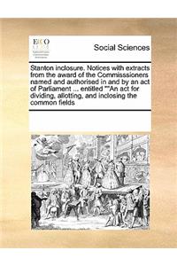 Stanton Inclosure. Notices with Extracts from the Award of the Commisssioners Named and Authorised in and by an Act of Parliament ... Entitled an ACT for Dividing, Allotting, and Inclosing the Common Fields