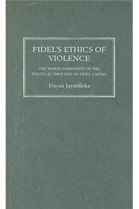 Fidel's Ethics of Violence: The Moral Dimension of the Political Thought of Fidel Castro