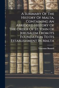 Summary Of The History Of Malta, Containing An Abridged History Of The Order Of St. John Of Jerusalem From Its Foundation To Its Establishment In Malta