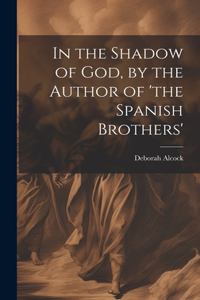 In the Shadow of God, by the Author of 'the Spanish Brothers'