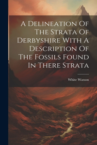 Delineation Of The Strata Of Derbyshire With A Description Of The Fossils Found In There Strata