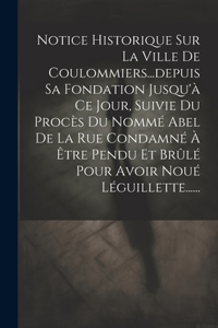 Notice Historique Sur La Ville De Coulommiers...depuis Sa Fondation Jusqu'à Ce Jour, Suivie Du Procès Du Nommé Abel De La Rue Condamné À Être Pendu Et Brûlé Pour Avoir Noué Léguillette......