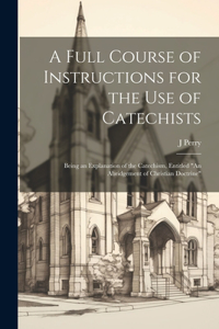 Full Course of Instructions for the use of Catechists: Being an Explanation of the Catechism, Entitled "An Abridgement of Christian Doctrine"
