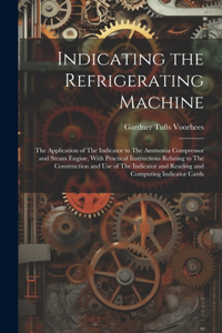 Indicating the Refrigerating Machine: The Application of The Indicator to The Ammonia Compressor and Steam Engine, With Practical Instructions Relating to The Construction and use of The