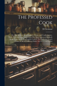 The Professed Cook; or, The Modern art of Cookery, Pastry, and Confectionary, Made Plain and Easy. Consisting of the Most Approved Methods in the French as Well as English Cookery. In Which the French Names of all the Different Dishes are Given and