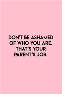 Don't be ashamed of who you are. That's your Parent's job