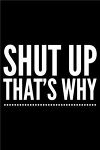 Shut up that's why