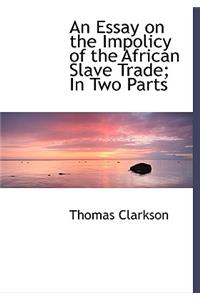 An Essay on the Impolicy of the African Slave Trade; In Two Parts