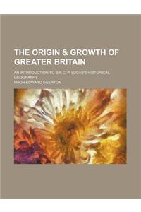 The Origin & Growth of Greater Britain; An Introduction to Sir C. P. Lucas's Historical Geography