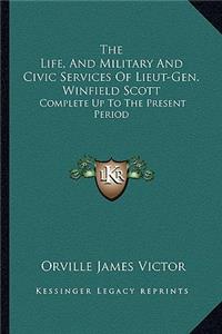 The Life, And Military And Civic Services Of Lieut-Gen. Winfield Scott