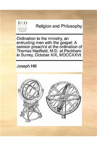 Ordination to the ministry, an entrusting men with the gospel. A sermon preach'd at the ordination of Thomas Hadfield, M.D. at Peckham in Surrey, October XIX, MDCCXXVI.