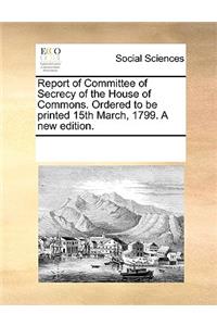 Report of Committee of Secrecy of the House of Commons. Ordered to Be Printed 15th March, 1799. a New Edition.