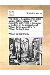 The whole of the proceedings at the assizes at Shrewsbury, on Friday August the sixth, 1784, in the cause of the King on the prosecution of William Jones, against the Rev William Davies Shipley