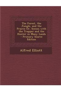 The Forest, the Jungle, and the Prairie Or, Scenes with the Trapper and the Hunter in Many Lands