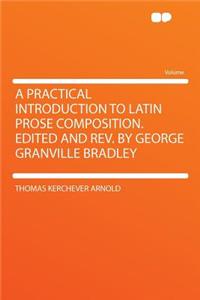 A Practical Introduction to Latin Prose Composition. Edited and REV. by George Granville Bradley